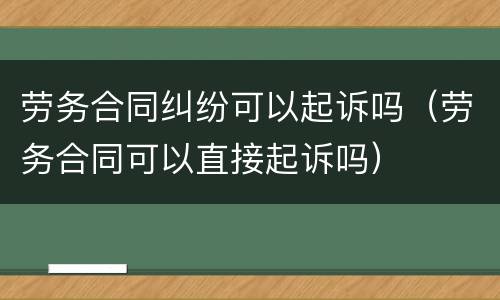 劳务合同纠纷可以起诉吗（劳务合同可以直接起诉吗）
