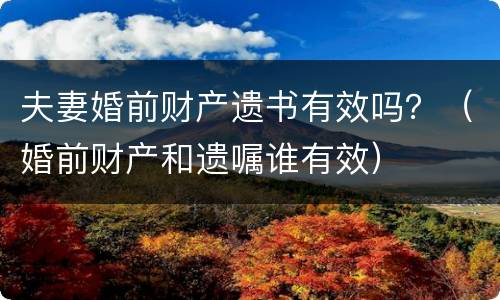 夫妻婚前财产遗书有效吗？（婚前财产和遗嘱谁有效）
