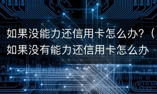 如果没能力还信用卡怎么办?（如果没有能力还信用卡怎么办）