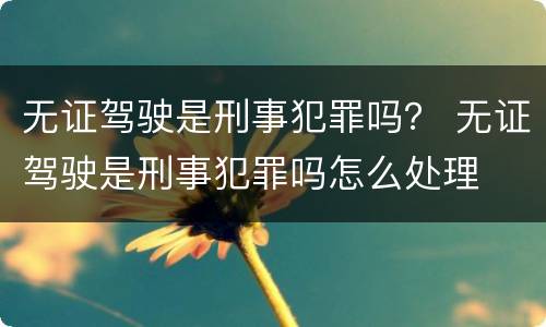 无证驾驶是刑事犯罪吗？ 无证驾驶是刑事犯罪吗怎么处理