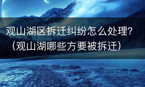观山湖区拆迁纠纷怎么处理？（观山湖哪些方要被拆迁）