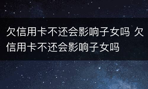 欠信用卡不还会影响子女吗 欠信用卡不还会影响子女吗