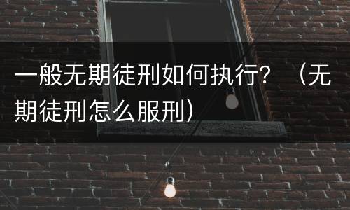一般无期徒刑如何执行？（无期徒刑怎么服刑）