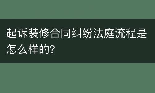 起诉装修合同纠纷法庭流程是怎么样的？