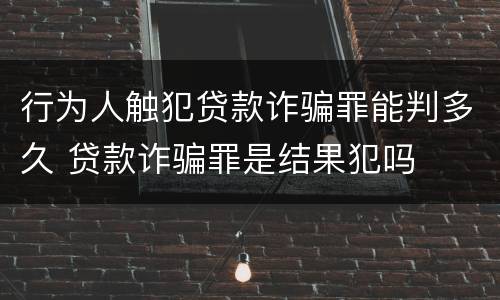 行为人触犯贷款诈骗罪能判多久 贷款诈骗罪是结果犯吗