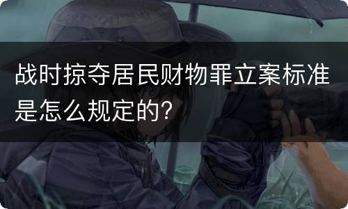 战时掠夺居民财物罪立案标准是怎么规定的?