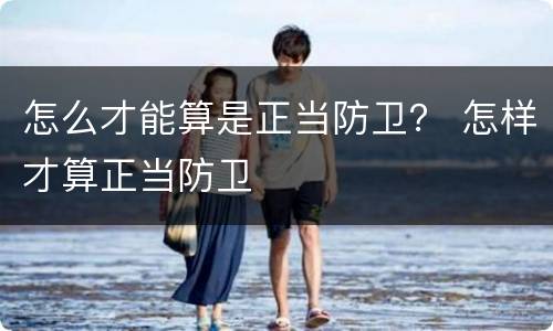 怎么才能算是正当防卫？ 怎样才算正当防卫