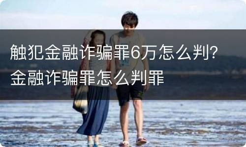 触犯金融诈骗罪6万怎么判？ 金融诈骗罪怎么判罪