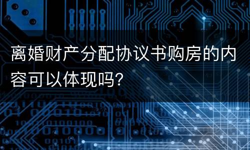 离婚财产分配协议书购房的内容可以体现吗？