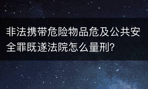 非法携带危险物品危及公共安全罪既遂法院怎么量刑？