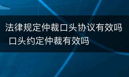 法律规定仲裁口头协议有效吗 口头约定仲裁有效吗