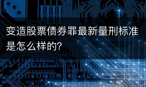 变造股票债券罪最新量刑标准是怎么样的？