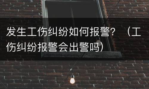 发生工伤纠纷如何报警？（工伤纠纷报警会出警吗）
