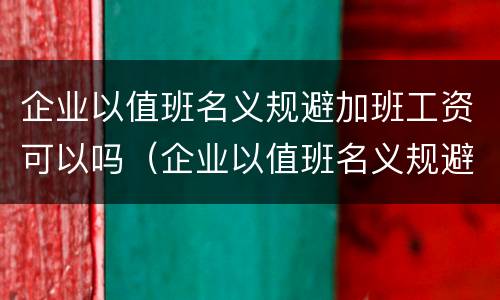 企业以值班名义规避加班工资可以吗（企业以值班名义规避加班工资可以吗）