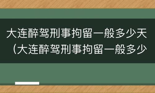 大连醉驾刑事拘留一般多少天（大连醉驾刑事拘留一般多少天判刑）