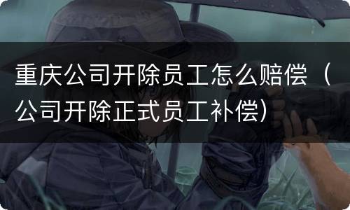 重庆公司开除员工怎么赔偿（公司开除正式员工补偿）