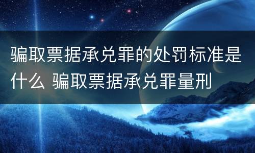 骗取票据承兑罪的处罚标准是什么 骗取票据承兑罪量刑