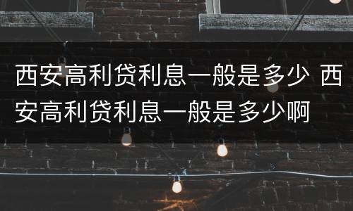 西安高利贷利息一般是多少 西安高利贷利息一般是多少啊