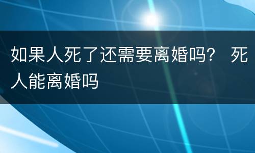 如果人死了还需要离婚吗？ 死人能离婚吗