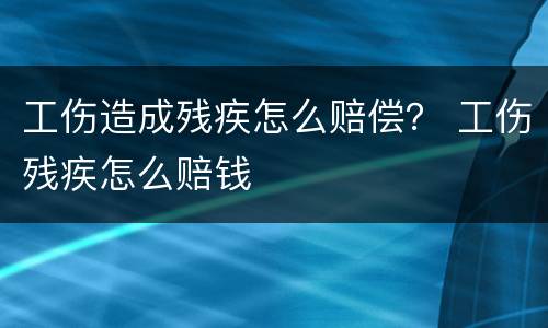 工伤造成残疾怎么赔偿？ 工伤残疾怎么赔钱