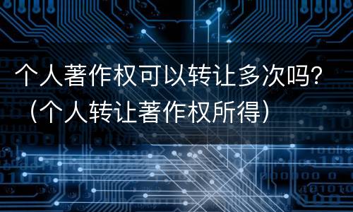个人著作权可以转让多次吗？（个人转让著作权所得）