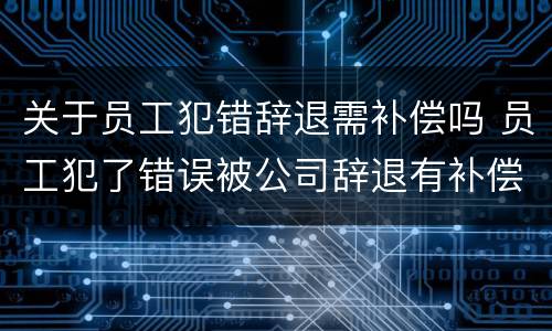关于员工犯错辞退需补偿吗 员工犯了错误被公司辞退有补偿吗?