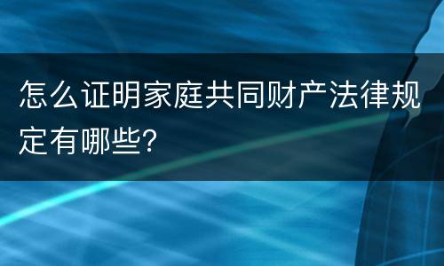 怎么证明家庭共同财产法律规定有哪些？