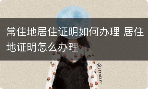 常住地居住证明如何办理 居住地证明怎么办理