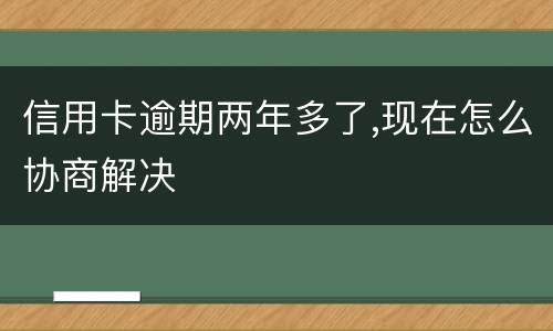 信用卡逾期两年多了,现在怎么协商解决
