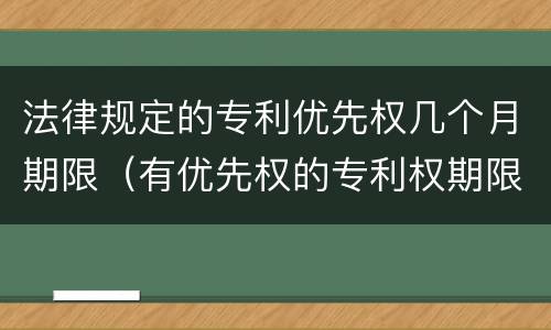 法律规定的专利优先权几个月期限（有优先权的专利权期限从时候开始）