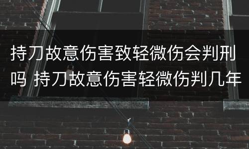 持刀故意伤害致轻微伤会判刑吗 持刀故意伤害轻微伤判几年