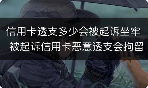信用卡透支多少会被起诉坐牢 被起诉信用卡恶意透支会拘留吗