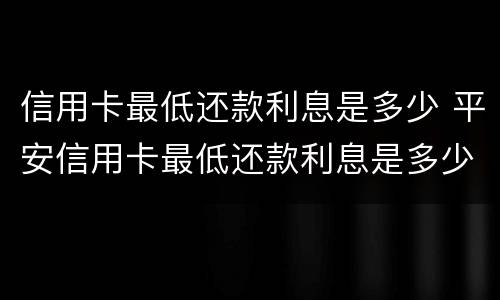 信用卡最低还款利息是多少 平安信用卡最低还款利息是多少