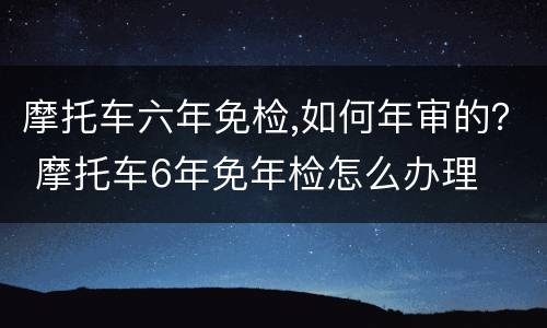 摩托车六年免检,如何年审的？ 摩托车6年免年检怎么办理