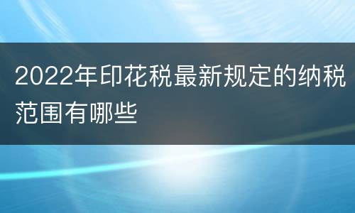 2022年印花税最新规定的纳税范围有哪些