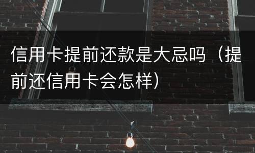 信用卡提前还款是大忌吗（提前还信用卡会怎样）