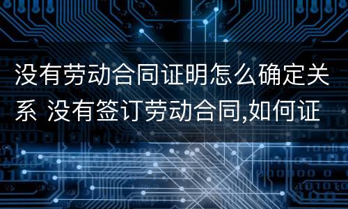 没有劳动合同证明怎么确定关系 没有签订劳动合同,如何证明劳动关系
