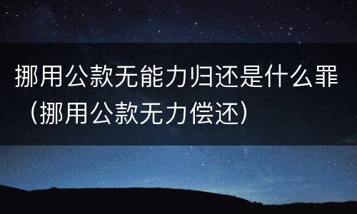 挪用公款无能力归还是什么罪（挪用公款无力偿还）