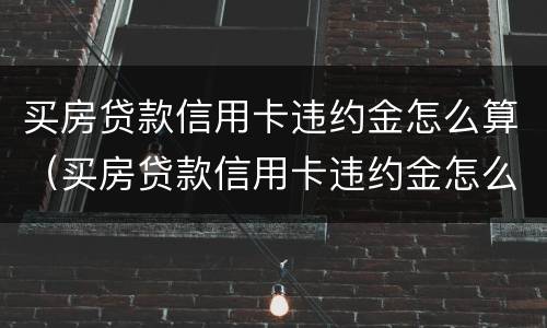 买房贷款信用卡违约金怎么算（买房贷款信用卡违约金怎么算的）