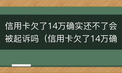 信用卡欠了14万确实还不了会被起诉吗（信用卡欠了14万确实还不了会被起诉吗怎么办）