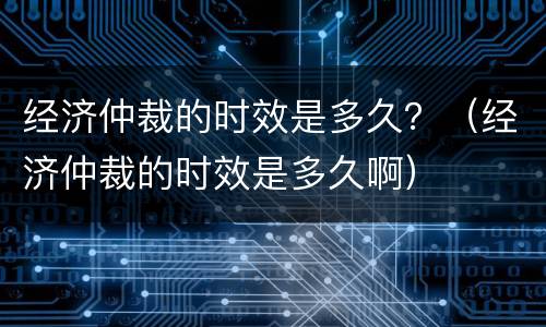 经济仲裁的时效是多久？（经济仲裁的时效是多久啊）