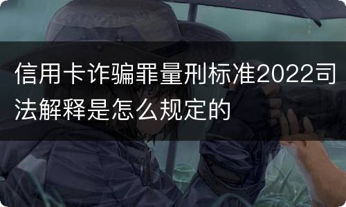 信用卡诈骗罪量刑标准2022司法解释是怎么规定的
