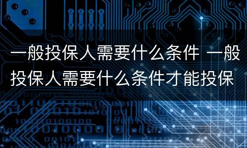 一般投保人需要什么条件 一般投保人需要什么条件才能投保