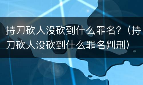 持刀砍人没砍到什么罪名?（持刀砍人没砍到什么罪名判刑）