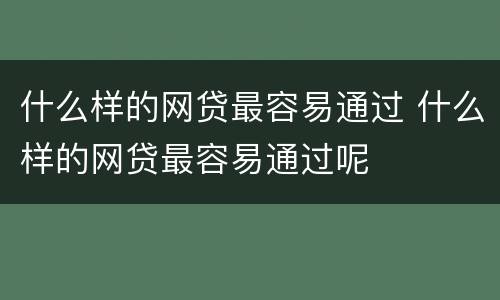 什么样的网贷最容易通过 什么样的网贷最容易通过呢