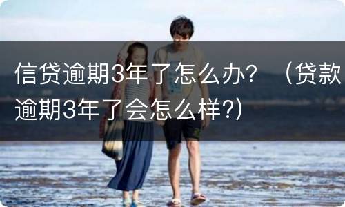信贷逾期3年了怎么办？（贷款逾期3年了会怎么样?）