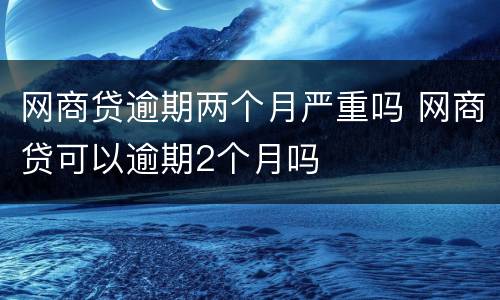 网商贷逾期两个月严重吗 网商贷可以逾期2个月吗