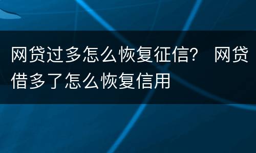 网贷过多怎么恢复征信？ 网贷借多了怎么恢复信用