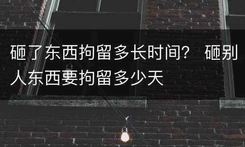 砸了东西拘留多长时间？ 砸别人东西要拘留多少天