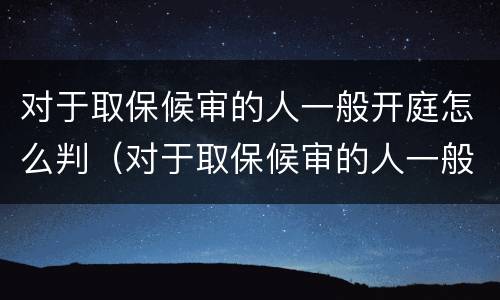 对于取保候审的人一般开庭怎么判（对于取保候审的人一般开庭怎么判决）